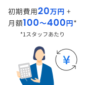 初期費用20万円+月額100〜400円* *1スタッフあたり